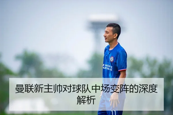 曼联新主帅对球队中场变阵的深度解析